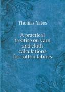 A Practical Treatise On Yarn And Cloth Calculations For Cotton Fabrics