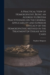 A Practical View Of Homoeopathy, Being An Address To British Practitioners On The General Applicability And Superior Efficacy Of The Homoeopathic Method In The Treatment Of Disease With Cases