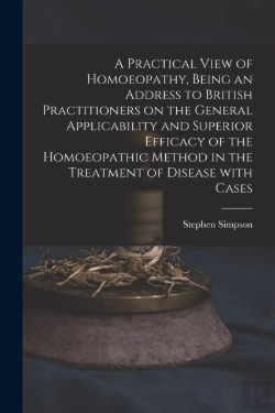Bertrand.pt - A Practical View Of Homoeopathy, Being An Address To British Practitioners On The General Applicability And Superior Efficacy Of The Homoeopathic Method In The Treatment Of Disease With Cases