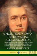 A Practical View Of The Prevailing Religious System: ...Of Professed Christians In The Higher And Middle Classes In This Country, Contrasted With Real Christianity (Hardcover)