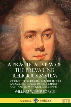 Bertrand.pt - A Practical View Of The Prevailing Religious System: ...Of Professed Christians In The Higher And Middle Classes In This Country, Contrasted With Real Christianity