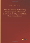 A Practical View Of The Prevailing Religious System Of Professed Christians, In The Higher And Middle Classes In This Country