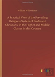 A Practical View Of The Prevailing Religious System Of Professed Christians, In The Higher And Middle Classes In This Country