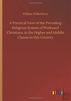 Bertrand.pt - A Practical View Of The Prevailing Religious System Of Professed Christians, In The Higher And Middle Classes In This Country