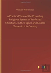 A Practical View Of The Prevailing Religious System Of Professed Christians, In The Higher And Middle Classes In This Country