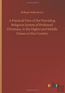 Bertrand.pt - A Practical View Of The Prevailing Religious System Of Professed Christians, In The Higher And Middle Classes In This Country