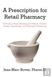 A Prescription For Retail Pharmacy: A Guide To Retail Pharmacy For Patients, Doctors, Nurses, Pharmacists, And Pharmacy Technicians