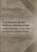 A Princess Of The Italian Reformation Giulia Gonzaga, 1513-1566, Her Family And Her Friends
