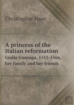 Bertrand.pt - A Princess Of The Italian Reformation Giulia Gonzaga, 1513-1566, Her Family And Her Friends