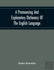 A Pronouncing And Explanatory Dictionary Of The English Language, Founded On A Correct Development Of The Nature, The Number, And The Various Properties Of All Its Simple And Compound Sounds