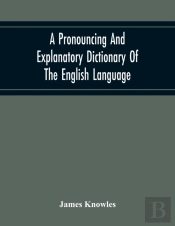 A Pronouncing And Explanatory Dictionary Of The English Language, Founded On A Correct Development Of The Nature, The Number, And The Various Properties Of All Its Simple And Compound Sounds