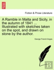 A Ramble In Malta And Sicily, In The Autumn Of 1841 ... Illustrated With Sketches Taken On The Spot, And Drawn On Stone By The Author.