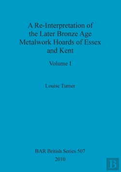 Bertrand.pt - A Re-Interpretation Of The Later Bronze Age Metalwork Hoards Of Essex And Kent, Volume I