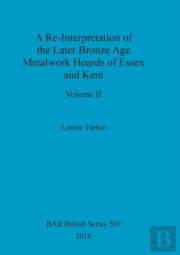A Re-Interpretation Of The Later Bronze Age Metalwork Hoards Of Essex And Kent, Volume Ii