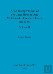 A Re-Interpretation Of The Later Bronze Age Metalwork Hoards Of Essex And Kent, Volume Ii