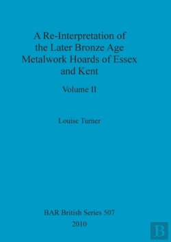 Bertrand.pt - A Re-Interpretation Of The Later Bronze Age Metalwork Hoards Of Essex And Kent, Volume Ii