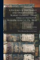 A Record Of The Family And Descendants Of Robert Fleming , (Who Died At Hanover, Washington Co., Pa., 1802)