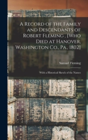 A Record Of The Family And Descendants Of Robert Fleming , (Who Died At Hanover, Washington Co., Pa., 1802)