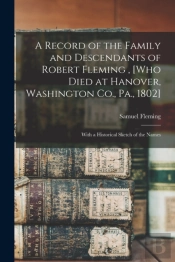 A Record Of The Family And Descendants Of Robert Fleming, (Who Died At Hanover, Washington Co., Pa., 1802)