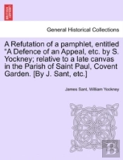 A Refutation Of A Pamphlet, Entitled 'A Defence Of An Appeal, Etc. By S. Yockney; Relative To A Late Canvas In The Parish Of Saint Paul, Covent Garden. (By J. Sant, Etc.)