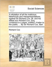 A Refutation Of All The Malicious Falsehoods And Misrepresentations, Against Sir Richard Cox, Bt. And His Eldest Son Richard Cox, Esq; Contained In A