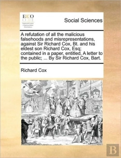 Bertrand.pt - A Refutation Of All The Malicious Falsehoods And Misrepresentations, Against Sir Richard Cox, Bt. And His Eldest Son Richard Cox, Esq; Contained In A