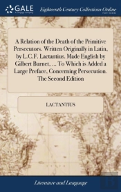 A Relation Of The Death Of The Primitive Persecutors. Written Originally In Latin, By L.C.F. Lactantius. Made English By Gilbert Burnet, ... To Which Is Added A Large Preface, Concerning Persecution. 