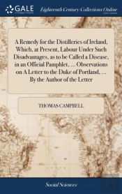 A Remedy For The Distilleries Of Ireland, Which, At Present, Labour Under Such Disadvantages, As To Be Called A Disease, In An Official Pamphlet, ... Observations On A Letter To The Duke Of Portland, 