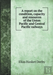 A Report On The Condition, Capacity And Resources Of The Union Pacific And Central Pacific Railways