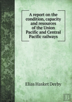Bertrand.pt - A Report On The Condition, Capacity And Resources Of The Union Pacific And Central Pacific Railways