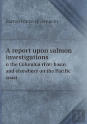 A Report Upon Salmon Investigations N The Columbia River Basin And Elsewhere On The Pacific Coast