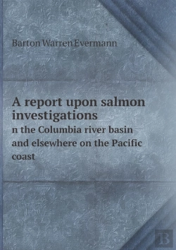 Bertrand.pt - A Report Upon Salmon Investigations N The Columbia River Basin And Elsewhere On The Pacific Coast