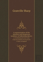 A Representation Of The Injustice And Dangerous Tendency Of Tolerating Slavery Or Of Admitting The Least Claim Of Private Property In The Persons Of Men, In England