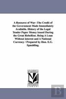 A Resource Of War--The Credit Of The Government Made Immediately Available. History Of The Legal Tender Paper Money Issued During The Great Rebellion. Being A Loan Without Interest And A National Curr