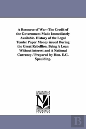 A Resource Of War--The Credit Of The Government Made Immediately Available. History Of The Legal Tender Paper Money Issued During The Great Rebellion. Being A Loan Without Interest And A National Curr