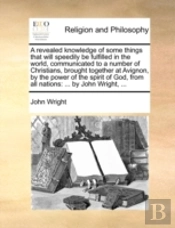 A Revealed Knowledge Of Some Things That Will Speedily Be Fulfilled In The World, Communicated To A Number Of Christians, Brought Together At Avignon,