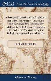 A Revealed Knowledge Of The Prophecies And Times. Particularly Of The Present Time, The War, And The Prophecy Now Fulfilling. Book The Second. Containing, The Sudden And Perpetual Fall Of The Turkish,