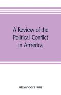 A Review Of The Political Conflict In America, From The Commencement Of The Anti-Slavery Agitation To The Close Of Southern Reconstruction; Comprising Also A Resume Of The Career Of Thaddeus Stevens