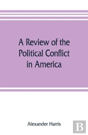 A Review Of The Political Conflict In America, From The Commencement Of The Anti-Slavery Agitation To The Close Of Southern Reconstruction; Comprising Also A Resume Of The Career Of Thaddeus Stevens