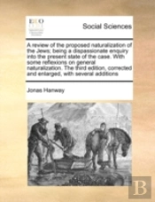 A Review Of The Proposed Naturalization Of The Jews; Being A Dispassionate Enquiry Into The Present State Of The Case. With Some Reflexions On General