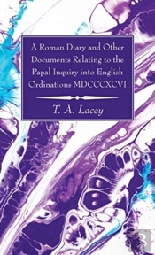 A Roman Diary And Other Documents Relating To The Papal Inquiry Into English Ordinations Mdcccxcvi