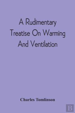 Bertrand.pt - A Rudimentary Treatise On Warming And Ventilation; Being A Concise Exposition Of The General Principles Of The Art Of Warming And Ventilating Domestic And Public Buildings, Mines, Lighthouses, Ships, 
