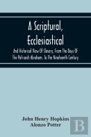 A Scriptural, Ecclesiastical, And Historical View Of Slavery, From The Days Of The Patriarch Abraham, To The Nineteenth Century