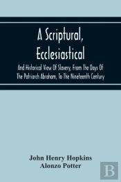 A Scriptural, Ecclesiastical, And Historical View Of Slavery, From The Days Of The Patriarch Abraham, To The Nineteenth Century