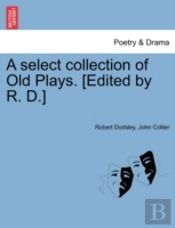 A Select Collection Of Old Plays. (Edited By R. D.)