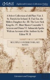 A Select Collection Of Old Plays Vizt. I. St. Patrick For Ireland. Ii. Fair Em, The Millers Daughter &C. Iii. The Love Sick King &C. Iv. Blurt Master Constable V. Actaeon And Diana Vi. Salmacida Spoli