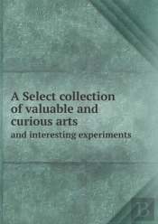 A Select Collection Of Valuable And Curious Arts And Interesting Experiments
