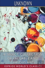 A Select Collection Of Valuable And Curious Arts (Esprios Classics)