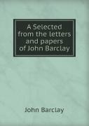 A Selected From The Letters And Papers Of John Barclay