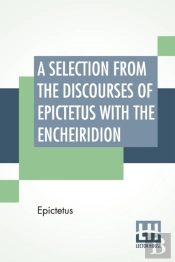 A Selection From The Discourses Of Epictetus With The Encheiridion: Translated By George Long
